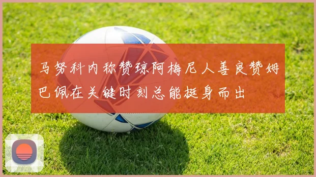 马努科内称赞琼阿梅尼人善良赞姆巴佩在关键时刻总能挺身而出