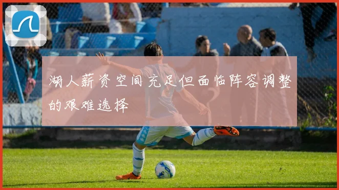 湖人薪资空间充足但面临阵容调整的艰难选择