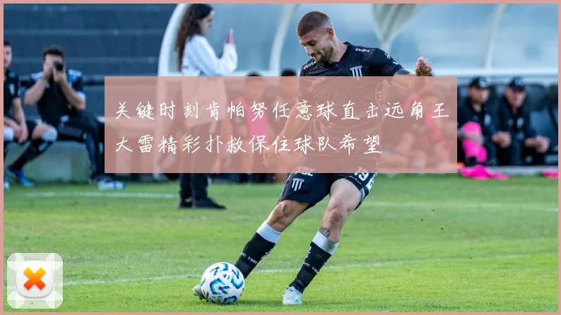 关键时刻肯帕努任意球直击远角王大雷精彩扑救保住球队希望