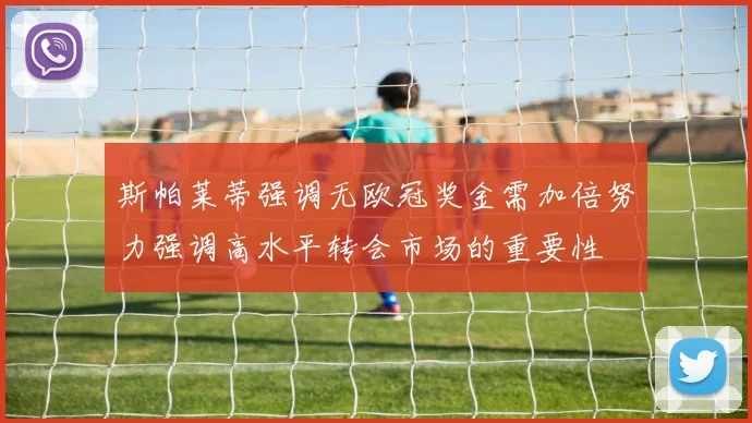 斯帕莱蒂强调无欧冠奖金需加倍努力强调高水平转会市场的重要性