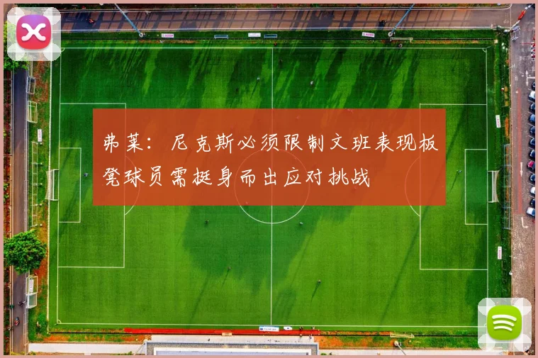 弗莱：尼克斯必须限制文班表现板凳球员需挺身而出应对挑战