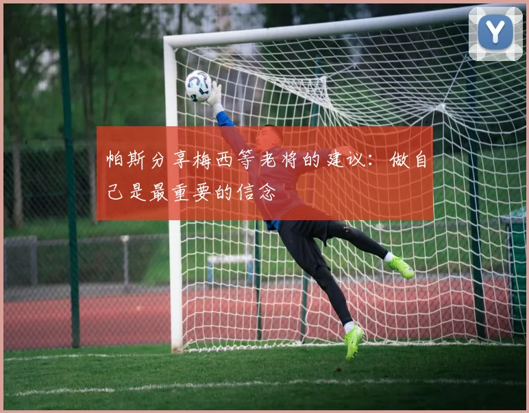 帕斯分享梅西等老将的建议：做自己是最重要的信念