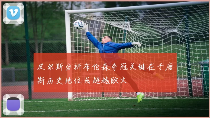 皮尔斯分析布伦森夺冠关键在于唐斯历史地位或超越欧文