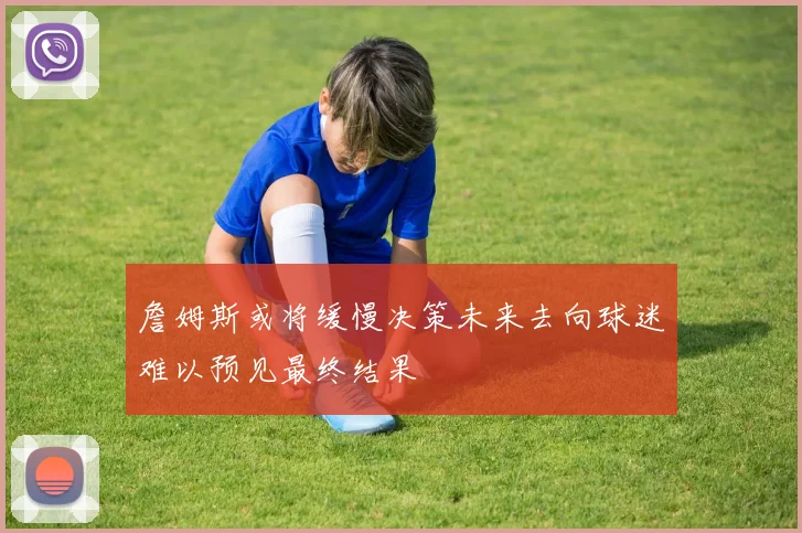 詹姆斯或将缓慢决策未来去向球迷难以预见最终结果