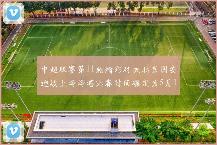 中超联赛第11轮精彩对决北京国安迎战上海海港比赛时间确定为5月10日19点35分
