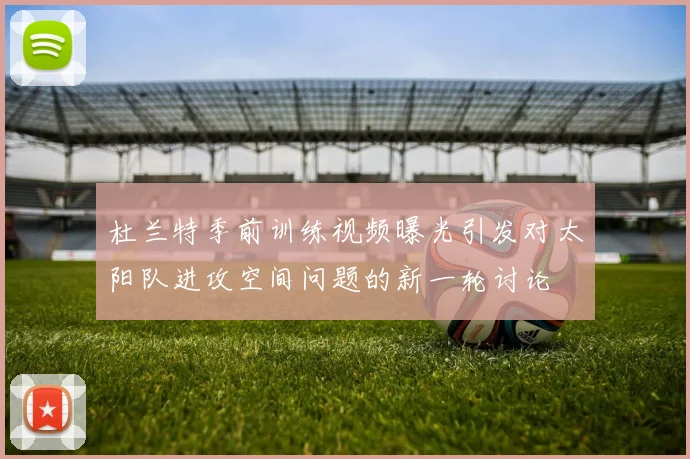 杜兰特季前训练视频曝光引发对太阳队进攻空间问题的新一轮讨论